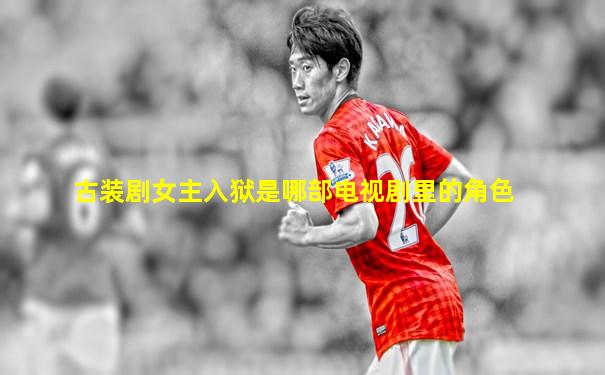 古装剧女主入狱是哪部电视剧里的角色