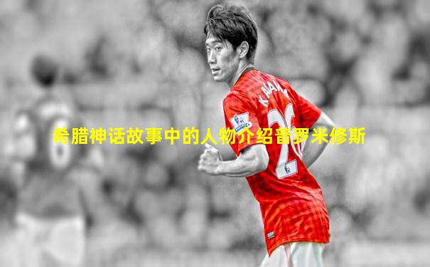 希腊神话故事中的人物介绍普罗米修斯